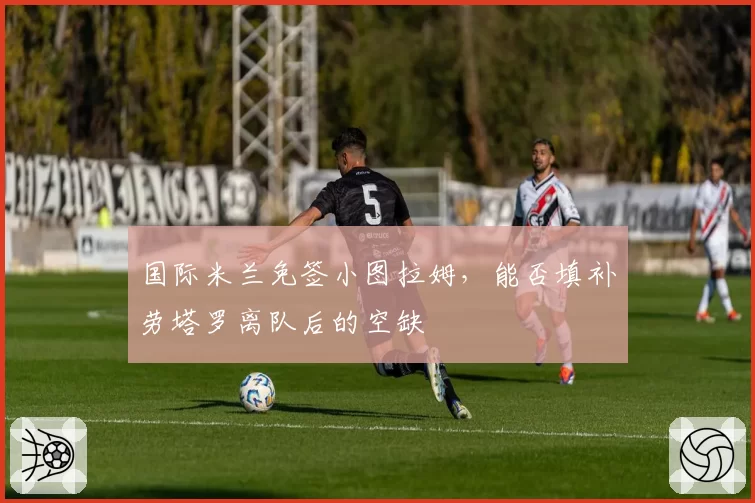国际米兰免签小图拉姆，能否填补劳塔罗离队后的空缺