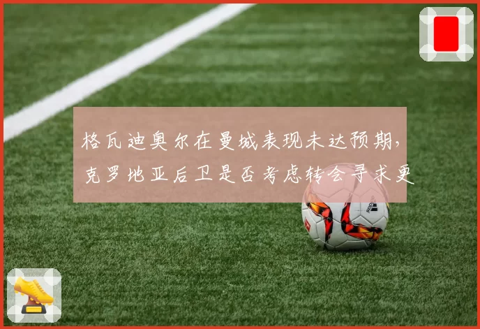 格瓦迪奥尔在曼城表现未达预期,克罗地亚后卫是否考虑转会寻求更多出场时间?