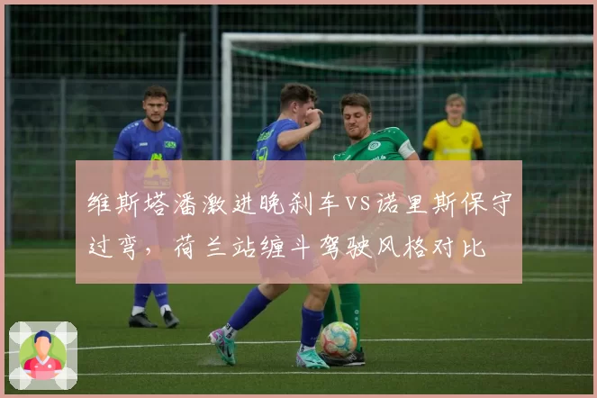 维斯塔潘激进晚刹车vs诺里斯保守过弯，荷兰站缠斗驾驶风格对比