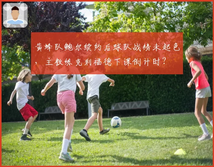 黄蜂队鲍尔续约后球队战绩未起色,主教练克利福德下课倒计时?